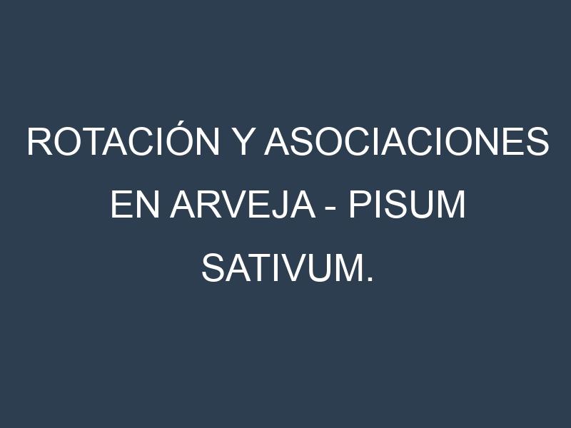 Rotación y Asociaciones en Arveja – Pisum sativum. Estrategias de rotación y Beneficios de las asociaciones de cultivos.