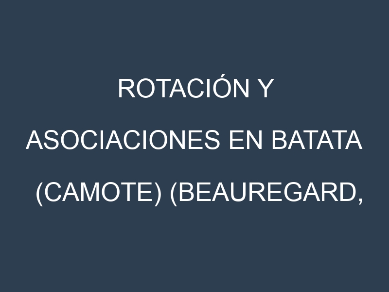 Rotación y Asociaciones en Batata (camote) (Beauregard, Jewel, Covington, O’Henry, Georgia Jet). Estrategias de rotación y Beneficios de las asociaciones de cultivos.