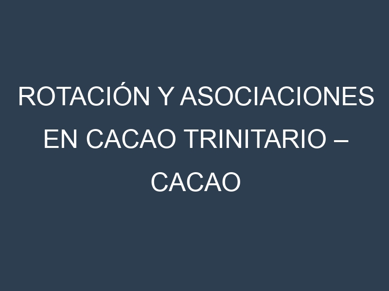 Rotación y Asociaciones en Cacao trinitario – Cacao híbrido. Estrategias de rotación y Beneficios de las asociaciones de cultivos.