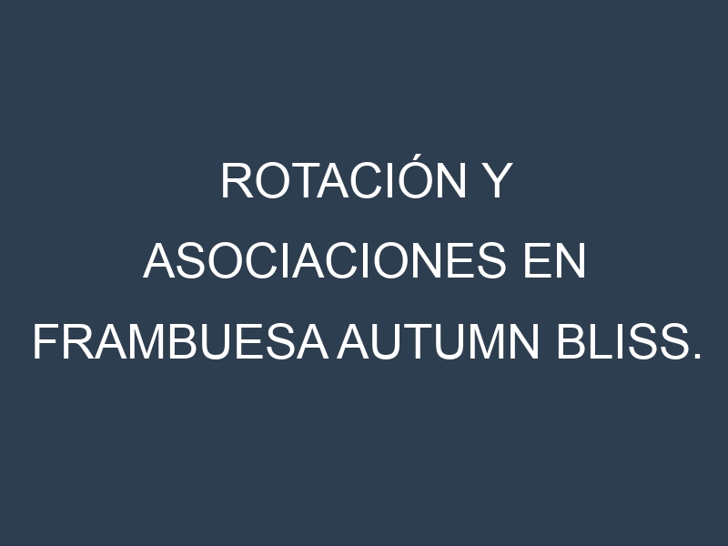 Rotación y Asociaciones en Frambuesa Autumn Bliss. Estrategias de rotación y Beneficios de las asociaciones de cultivos.