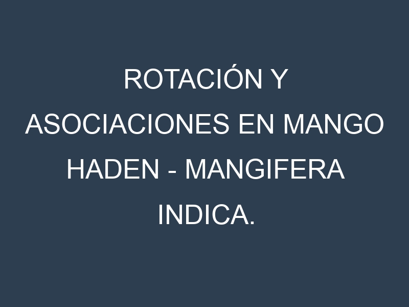 Rotación y Asociaciones en Mango Haden – Mangifera indica. Estrategias de rotación y Beneficios de las asociaciones de cultivos.