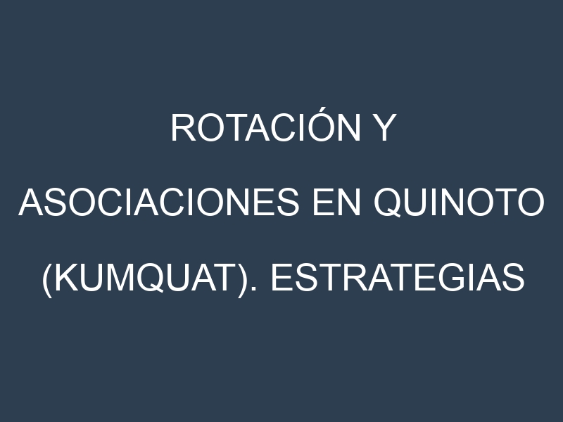 Rotación y Asociaciones en Quinoto (kumquat). Estrategias de rotación y Beneficios de las asociaciones de cultivos.