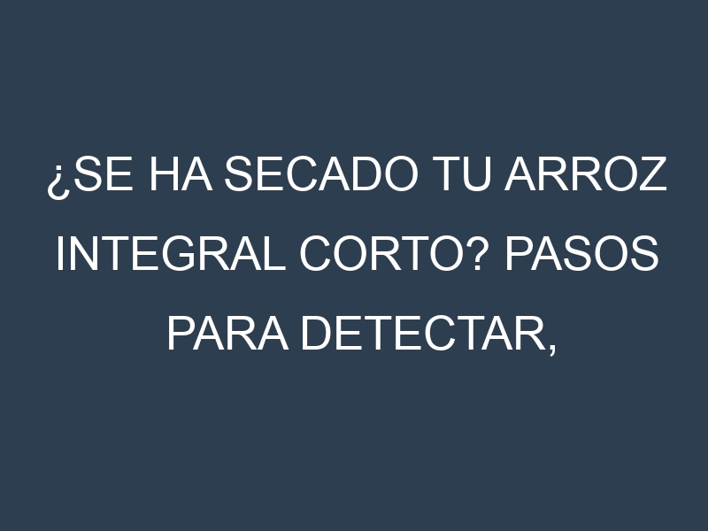 ¿Se ha secado tu Arroz integral corto? Pasos para Detectar, Corregir y Prevenir.