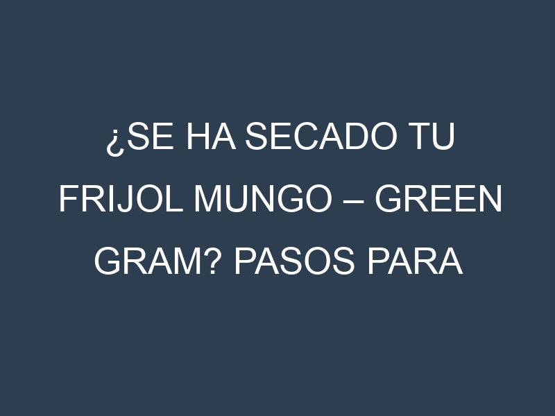 ¿Se ha secado tu Frijol mungo – Green gram? Pasos para Detectar, Corregir y Prevenir.