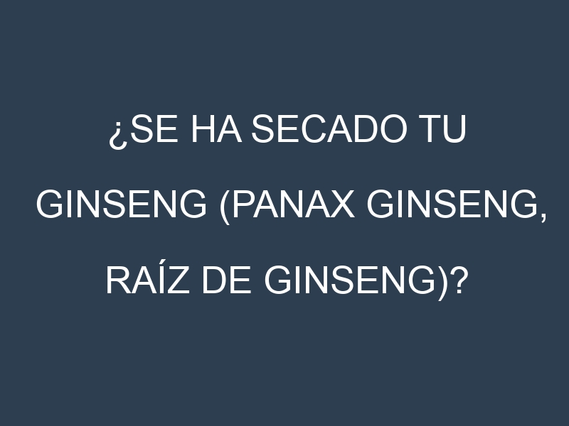 ¿Se ha secado tu Ginseng (Panax ginseng, raíz de ginseng)? Pasos para Detectar, Corregir y Prevenir.