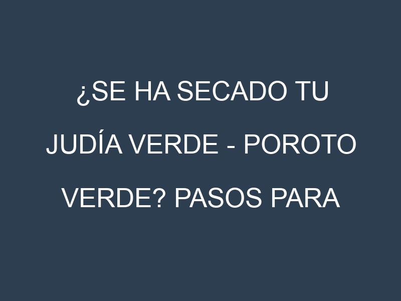 ¿Se ha secado tu Judía verde – Poroto verde? Pasos para Detectar, Corregir y Prevenir.