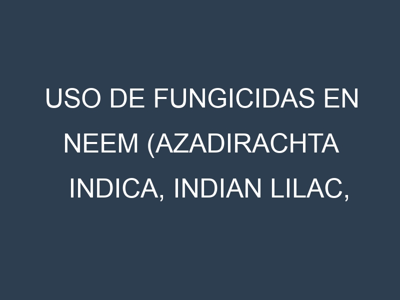 Uso de Fungicidas en Neem (Azadirachta indica, Indian lilac, Nimtree): Todo lo que Necesitas Saber