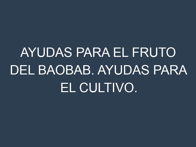 Ayudas para el Fruto del baobab. Ayudas para el cultivo. Subvenciones.