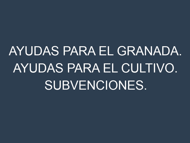 Ayudas para el Granada. Ayudas para el cultivo. Subvenciones.