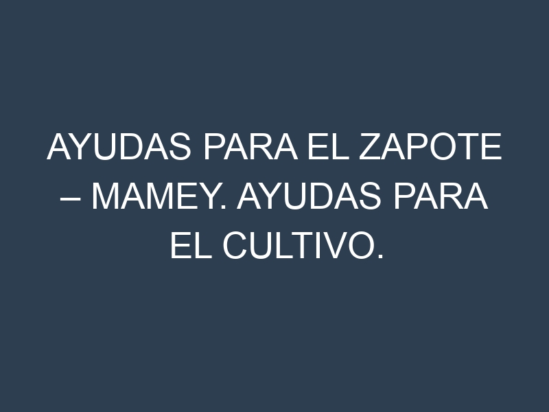 Ayudas para el Zapote – Mamey. Ayudas para el cultivo. Subvenciones.