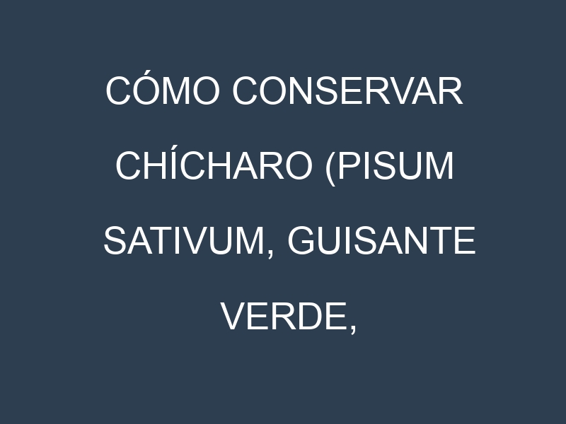 Cómo conservar Chícharo (Pisum sativum, Guisante verde, Guisante común).