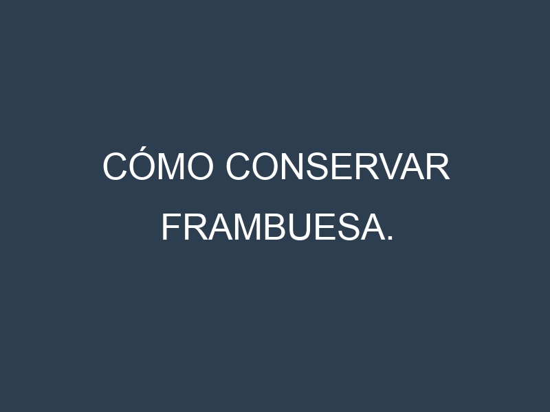 Cómo conservar Frambuesa.