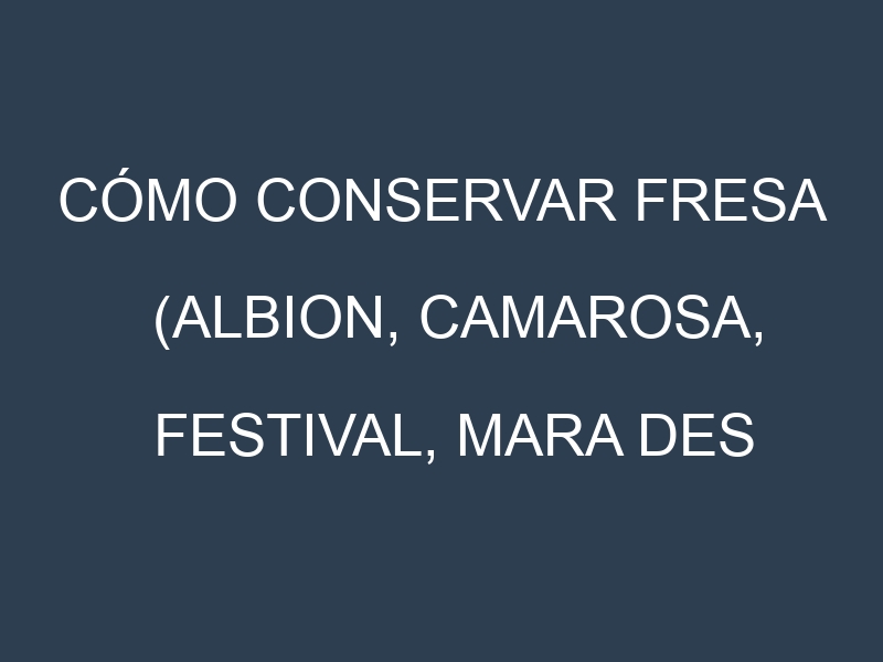 Cómo conservar Fresa (Albion, Camarosa, Festival, Mara des Bois).