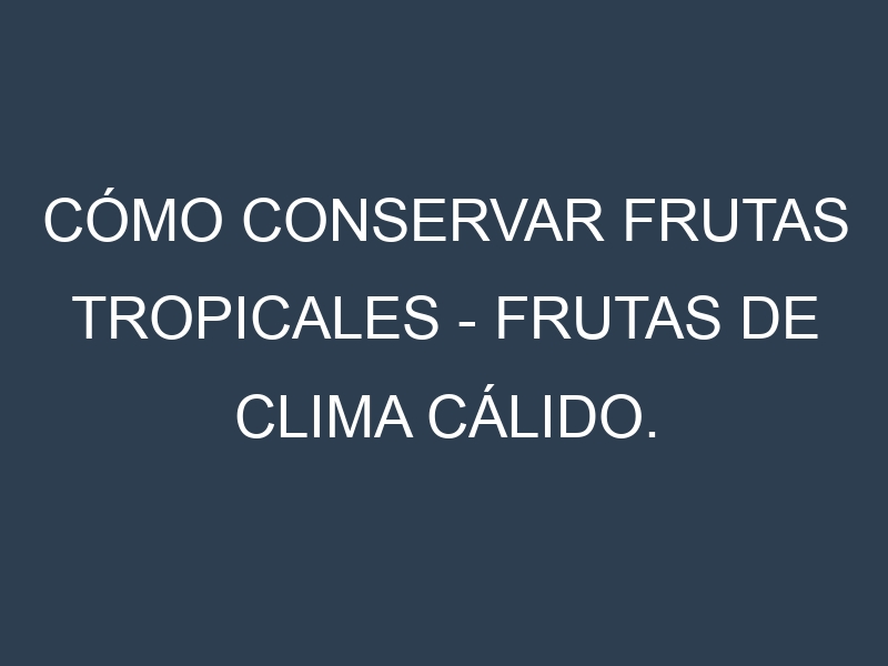 Cómo conservar Frutas tropicales – Frutas de clima cálido.