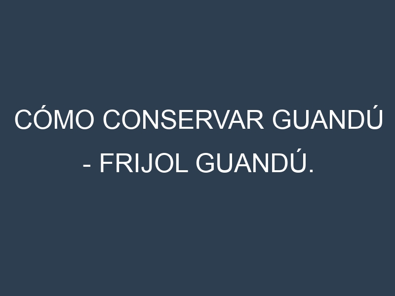 Cómo conservar Guandú – Frijol guandú.