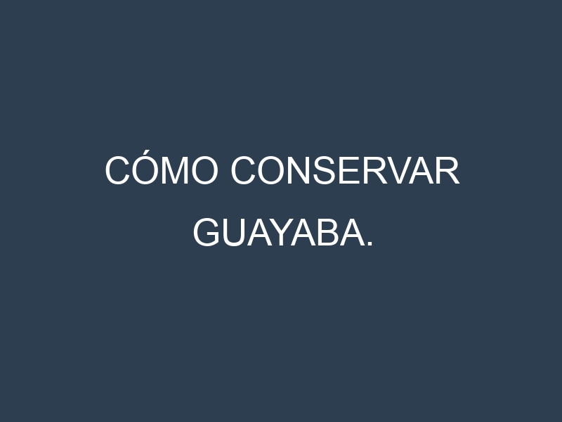 Cómo conservar Guayaba.