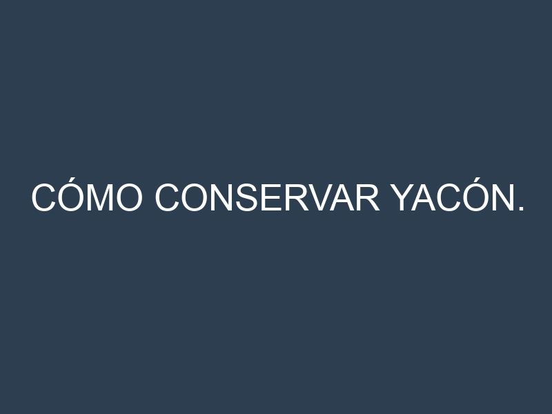 Cómo conservar Yacón.