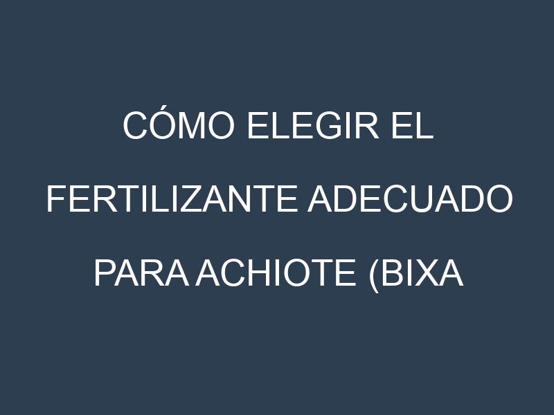 Cómo Elegir el Fertilizante Adecuado para Achiote (Bixa orellana) (Urucum, Annatto, Onoto, Achiotillo, Indian Achiote)