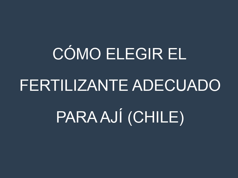 Cómo Elegir el Fertilizante Adecuado para Ají (chile) (Habanero, Jalapeño, Poblano, Serrano, Cayenne)