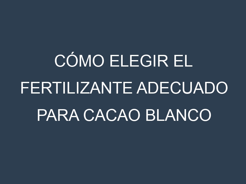 Cómo Elegir el Fertilizante Adecuado para Cacao blanco