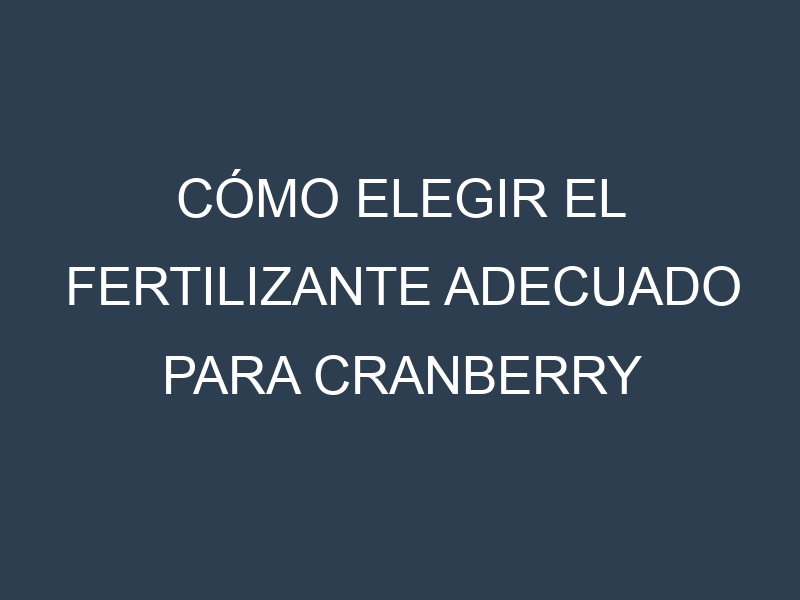 Cómo Elegir el Fertilizante Adecuado para Cranberry (Arándano rojo, canneberge)