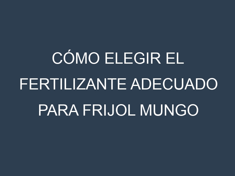 Cómo Elegir el Fertilizante Adecuado para Frijol mungo (Mung bean, poroto chino)
