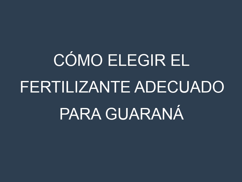 Cómo Elegir el Fertilizante Adecuado para Guaraná (Paullinia cupana)