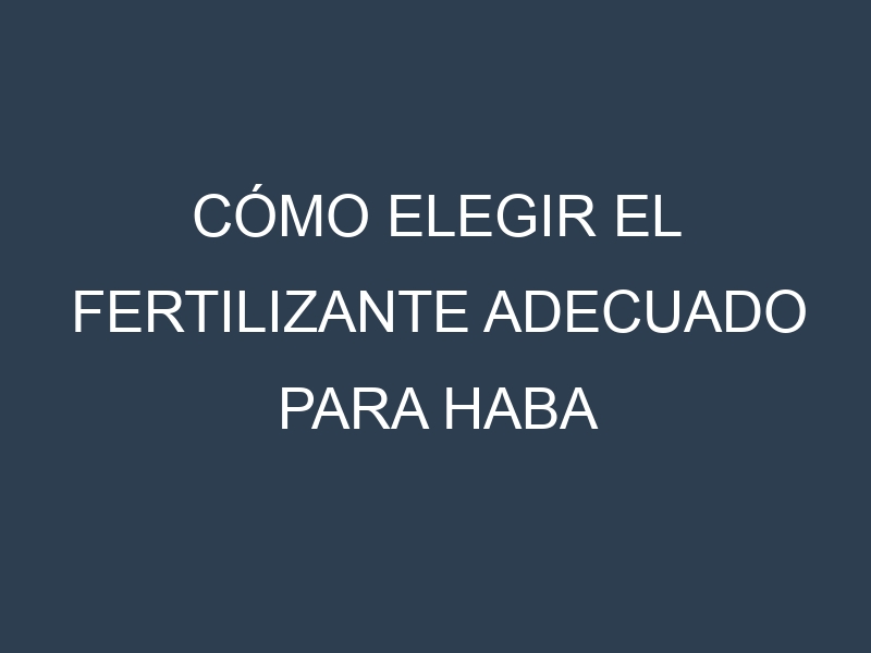 Cómo Elegir el Fertilizante Adecuado para Haba