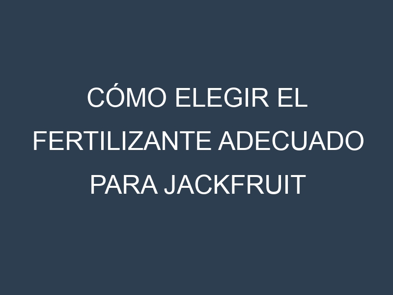 Cómo Elegir el Fertilizante Adecuado para Jackfruit