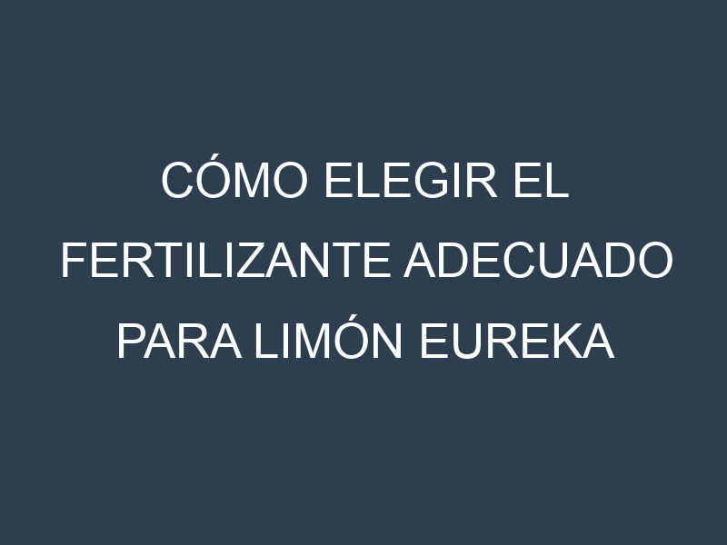 Cómo Elegir el Fertilizante Adecuado para Limón Eureka