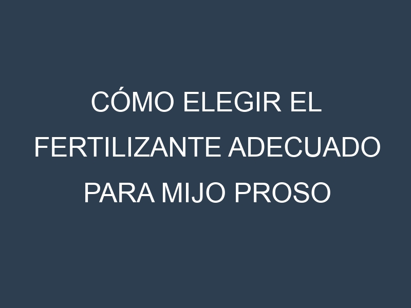 Cómo Elegir el Fertilizante Adecuado para Mijo proso