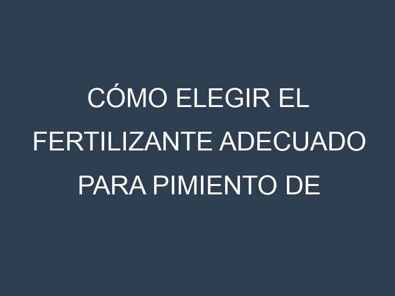 Cómo Elegir el Fertilizante Adecuado para Pimiento de Padrón