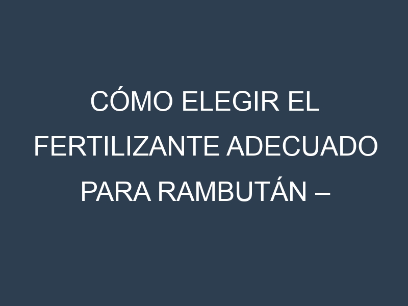 Cómo Elegir el Fertilizante Adecuado para Rambután – Rambutan