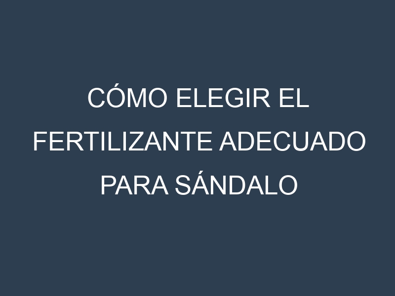 Cómo Elegir el Fertilizante Adecuado para Sándalo