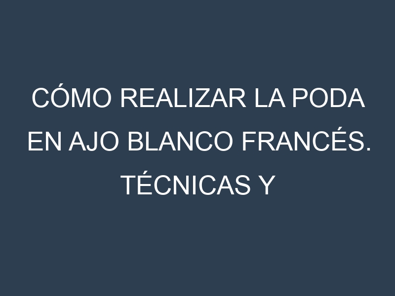 Cómo Realizar la Poda en Ajo blanco francés. Técnicas y Poda de formación.