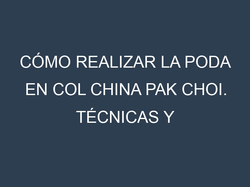 Cómo Realizar la Poda en Col china pak choi. Técnicas y Poda de formación.