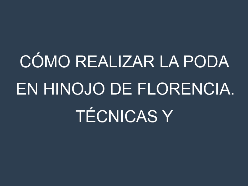 Cómo Realizar la Poda en Hinojo de Florencia. Técnicas y Poda de formación.
