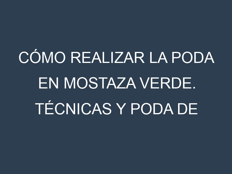 Cómo Realizar la Poda en Mostaza verde. Técnicas y Poda de formación.
