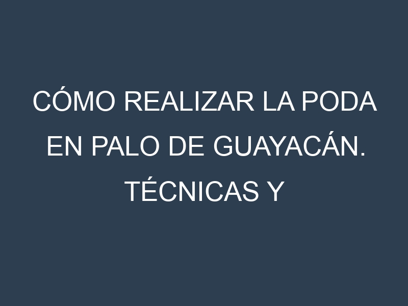 Cómo Realizar la Poda en Palo de guayacán. Técnicas y Poda de formación.
