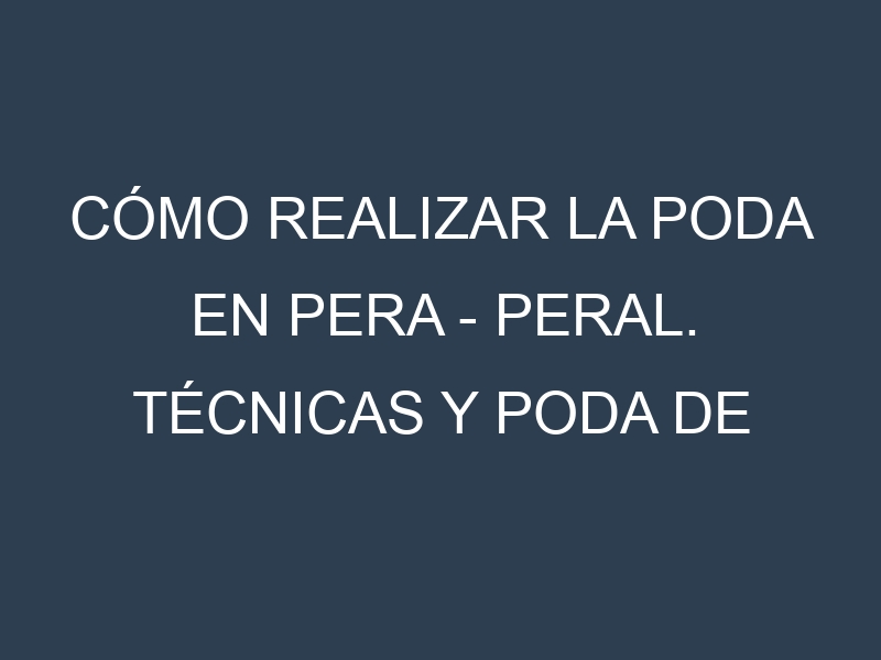 Cómo Realizar la Poda en Pera – Peral. Técnicas y Poda de formación.