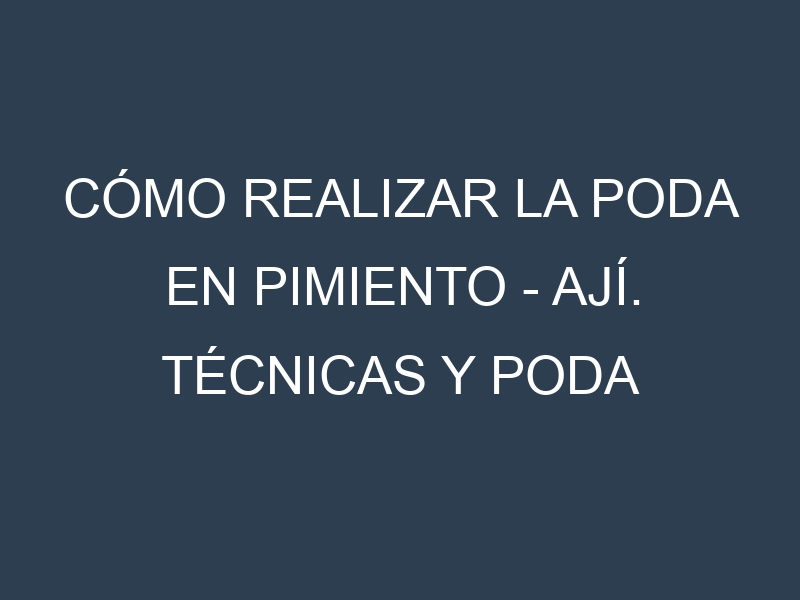 Cómo Realizar la Poda en Pimiento – Ají. Técnicas y Poda de formación.
