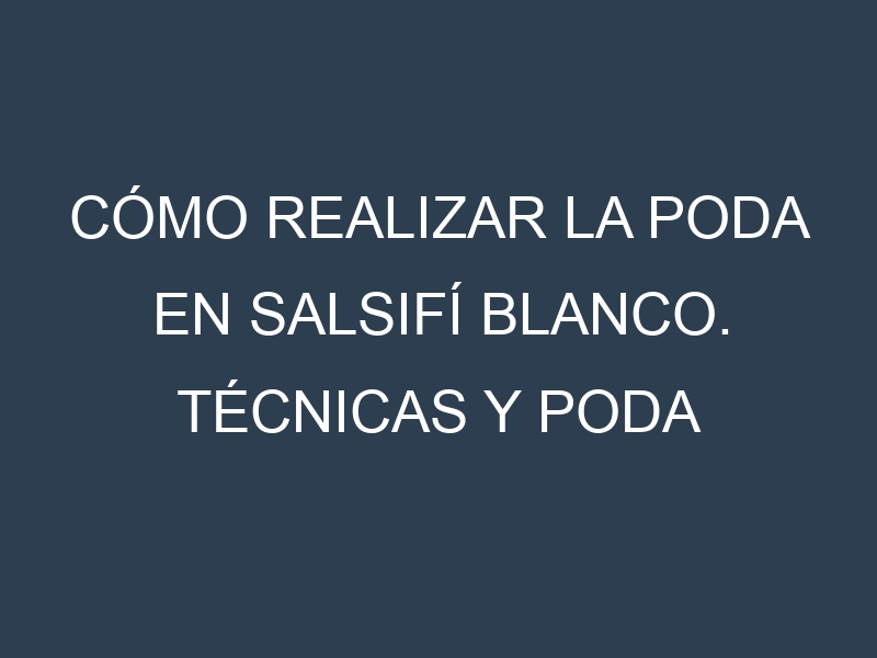 Cómo Realizar la Poda en Salsifí blanco. Técnicas y Poda de formación.