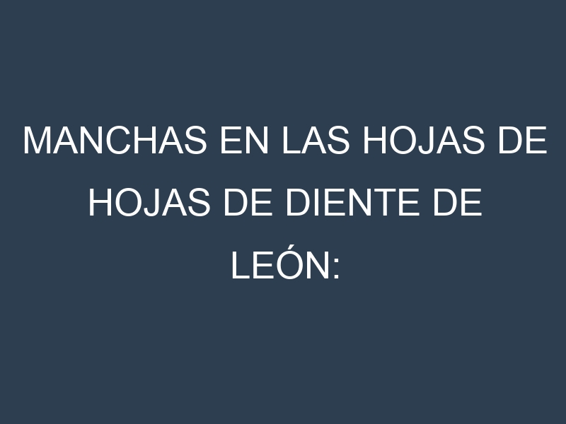 Manchas en las hojas de Hojas de diente de león: Identificación, Causas y Estrategias de Control Efectivo
