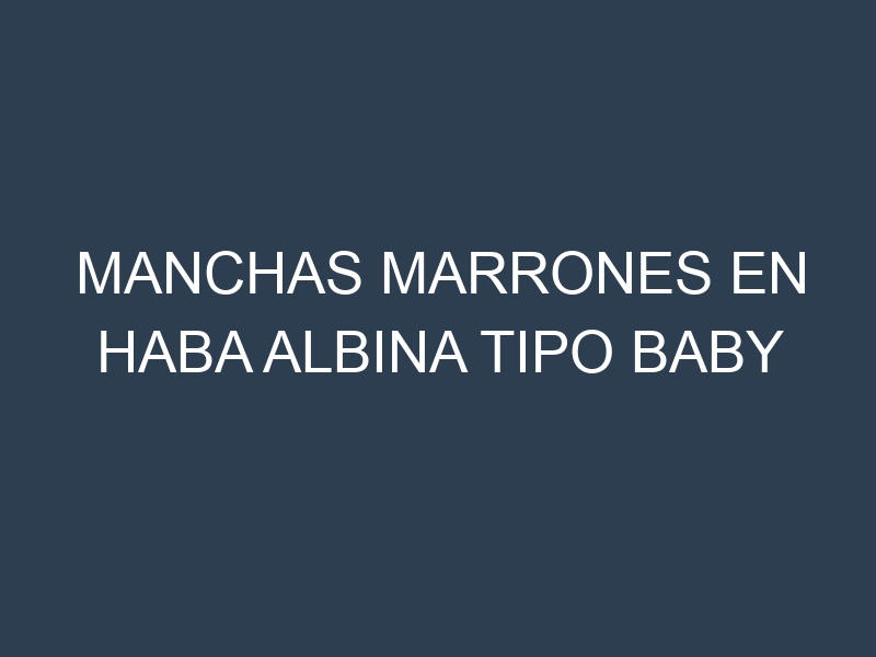 Manchas Marrones en Haba Albina Tipo Baby