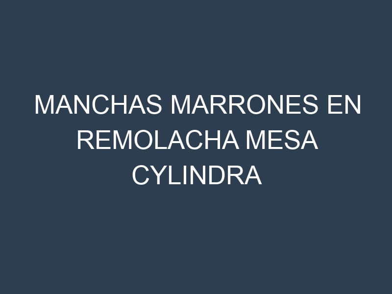 Manchas Marrones en Remolacha Mesa Cylindra