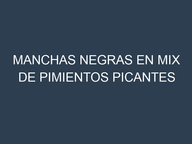 Manchas Negras en Mix De Pimientos Picantes
