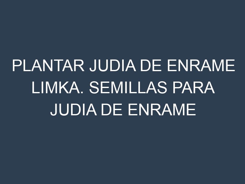 Plantar Judia De Enrame Limka. Semillas para Judia De Enrame Limka. Enfermedades Judia De Enrame Limka.
