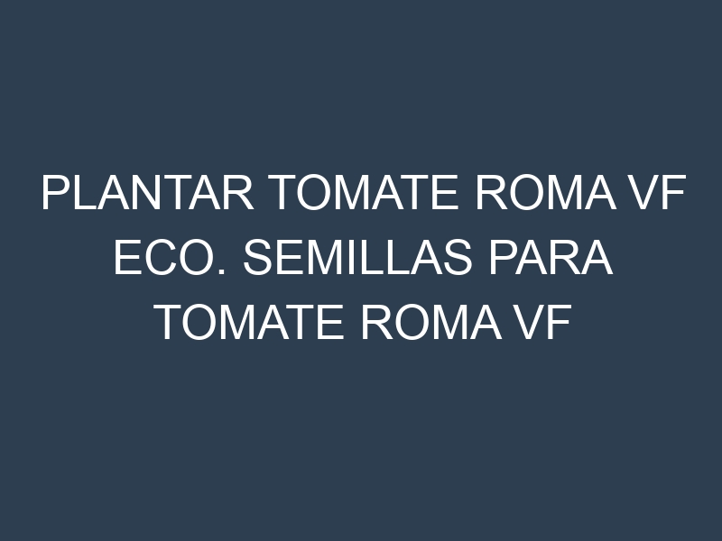 Plantar Tomate Roma Vf Eco. Semillas para Tomate Roma Vf Eco. Enfermedades Tomate Roma Vf Eco.