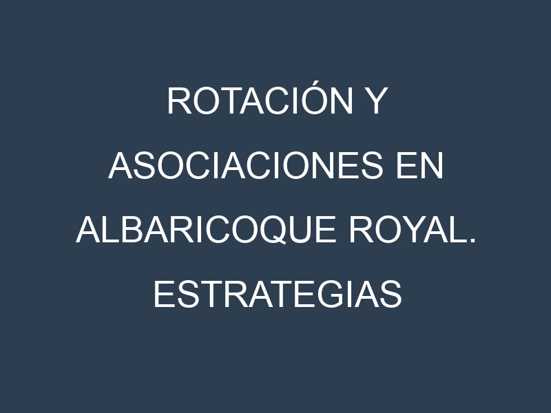 Rotación y Asociaciones en Albaricoque Royal. Estrategias de rotación y Beneficios de las asociaciones de cultivos.