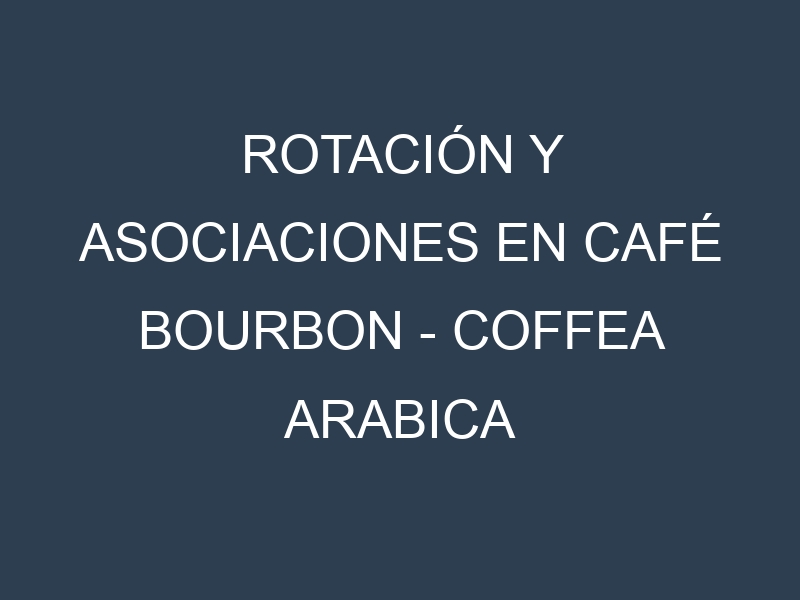 Rotación y Asociaciones en Café Bourbon – Coffea arabica var. bourbon. Estrategias de rotación y Beneficios de las asociaciones de cultivos.